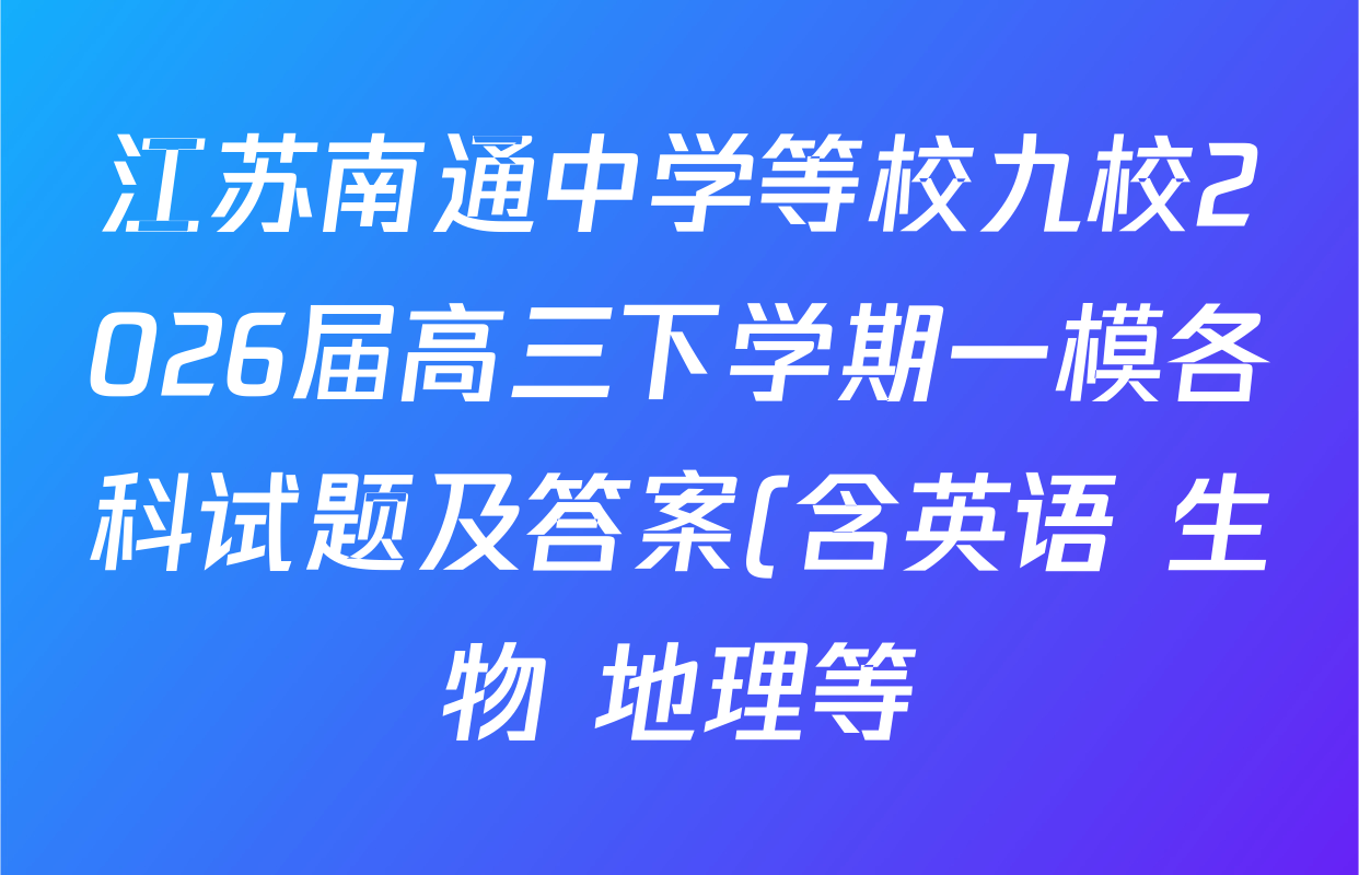 江苏南通中学等校九校2026届高三下学期一模各科试题及答案(含英语 生物 地理等) 江苏南通中学等校九校2026届高三下学期一模各科试题及答案(含英语 生物 地理等)